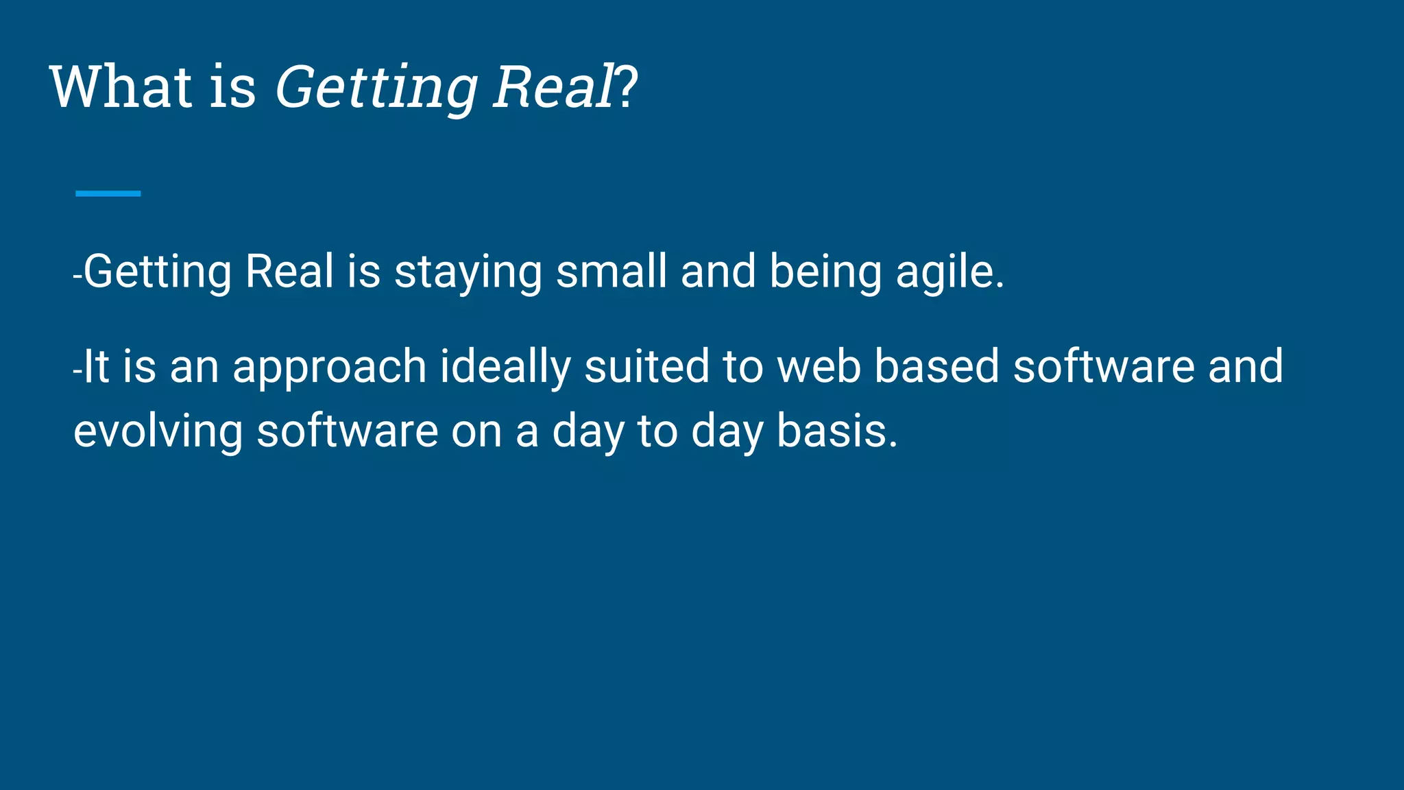 What is Getting Real?
-Getting Real is staying small and being agile.
-It is an approach ideally suited to web based software and
evolving software on a day to day basis.
 
