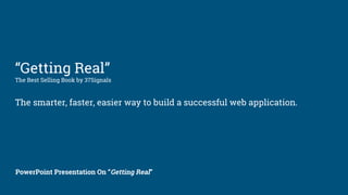 “Getting Real”
The Best Selling Book by 37Signals
The smarter, faster, easier way to build a successful web application.
PowerPoint Presentation On “Getting Real”
 