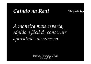 Caindo na Real

A maneira mais esperta,
rápida e fácil de construir
aplicativos de sucesso


         Paulo Henrique Filho
               @pauloh
 