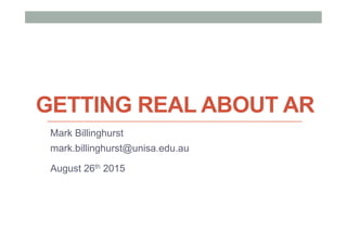 GETTING REAL ABOUT AR
Mark Billinghurst
mark.billinghurst@unisa.edu.au
August 26th 2015
 