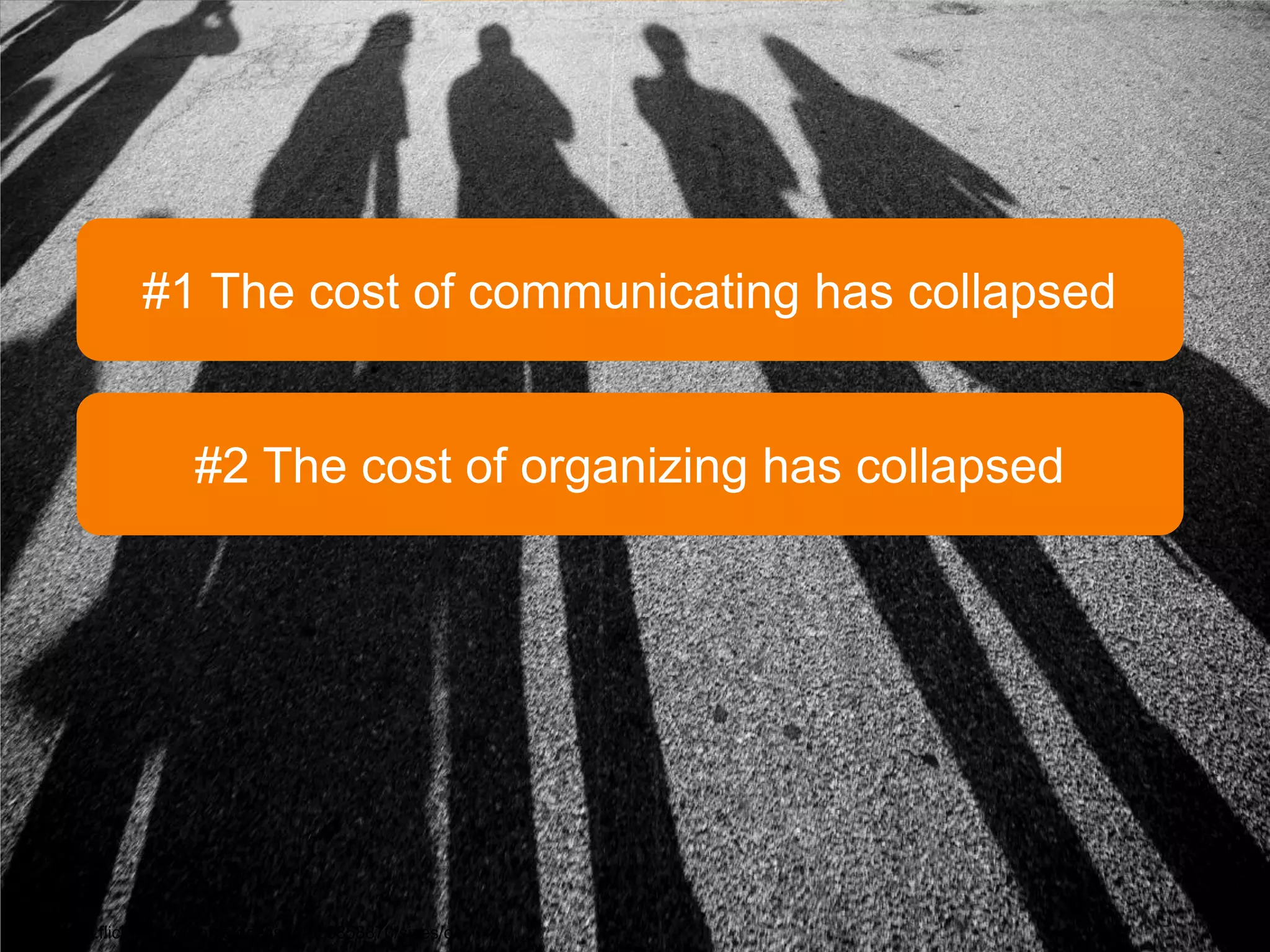 #1 The cost of communicating has collapsed


                      #2 The cost of organizing has collapsed




http://www.flickr.com/photos/dcassaa/526858870/sizes/o/
 