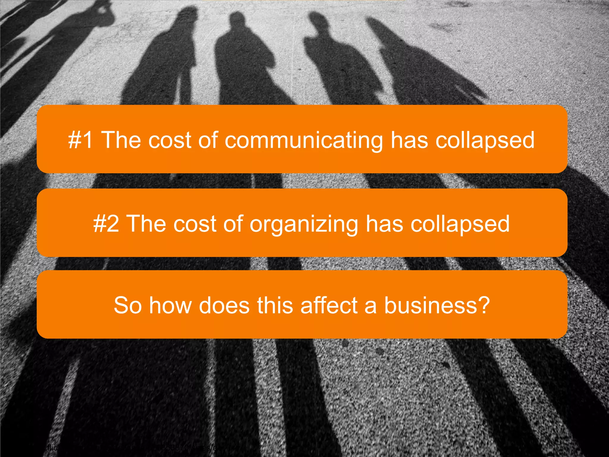 #1 The cost of communicating has collapsed


                      #2 The cost of organizing has collapsed


                           So how does this affect a business?




http://www.flickr.com/photos/dcassaa/526858870/sizes/o/
 