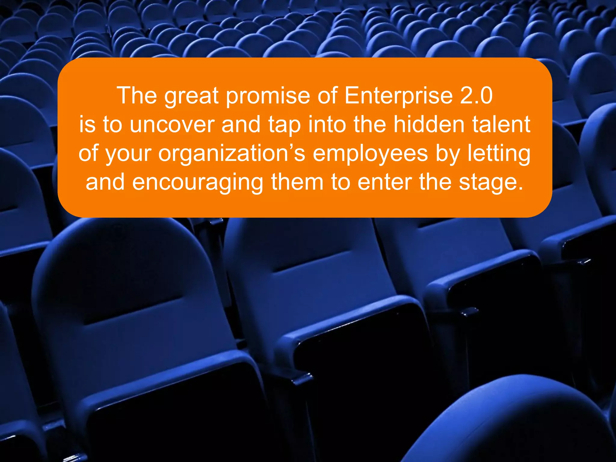 The great promise of Enterprise 2.0
is to uncover and tap into the hidden talent
of your organization’s employees by letting
 and encouraging them to enter the stage.
 