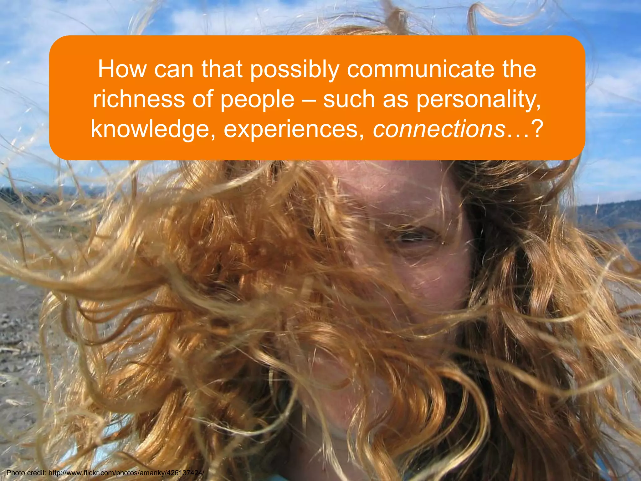 How can that possibly communicate the
                         richness of people – such as personality,
                         knowledge, experiences, connections…?




Photo credit: http://www.flickr.com/photos/amanky/426137424/
 