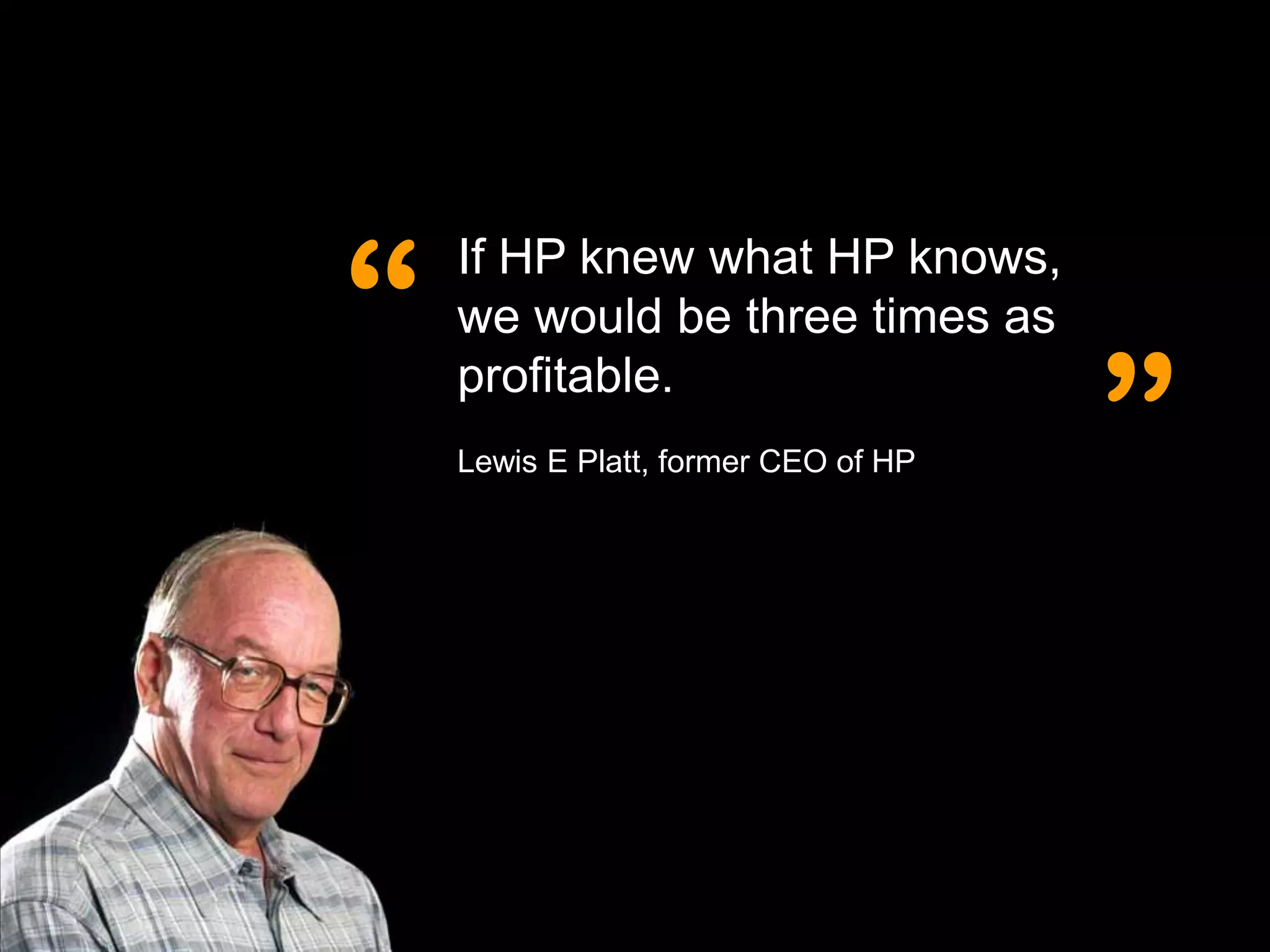 “
    If HP knew what HP knows,
    we would be three times as
    profitable.
    Lewis E Platt, former CEO of HP   ”
 
