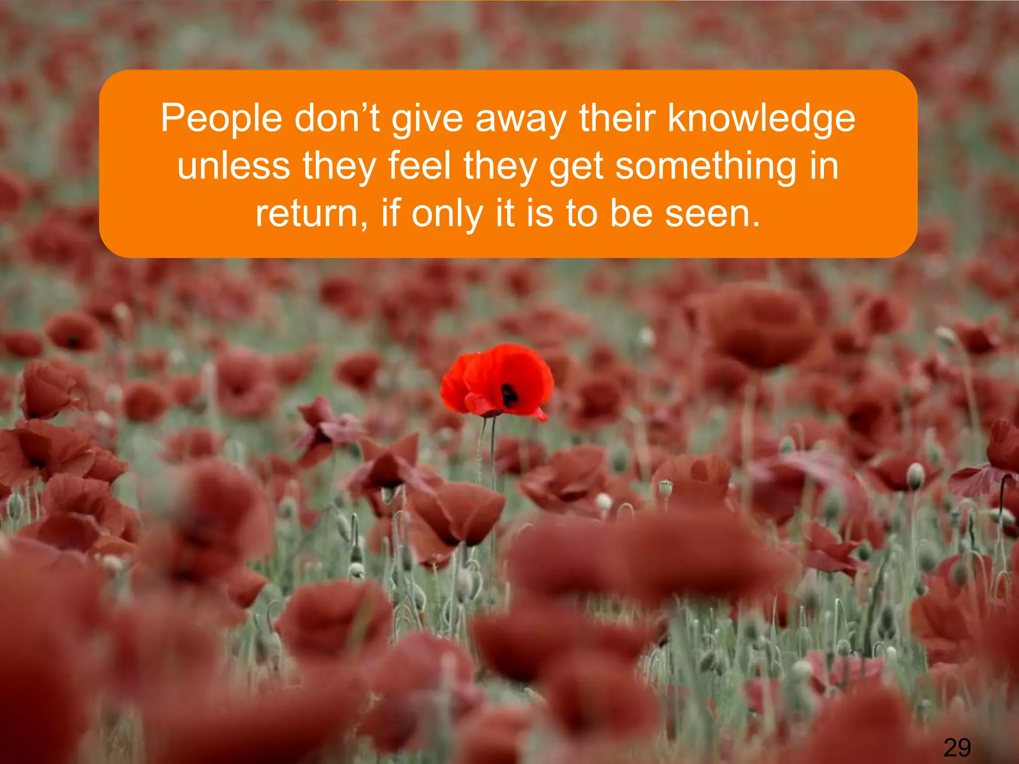 People don’t give away their knowledge
 unless they feel they get something in
     return, if only it is to be seen.




                                          29
 