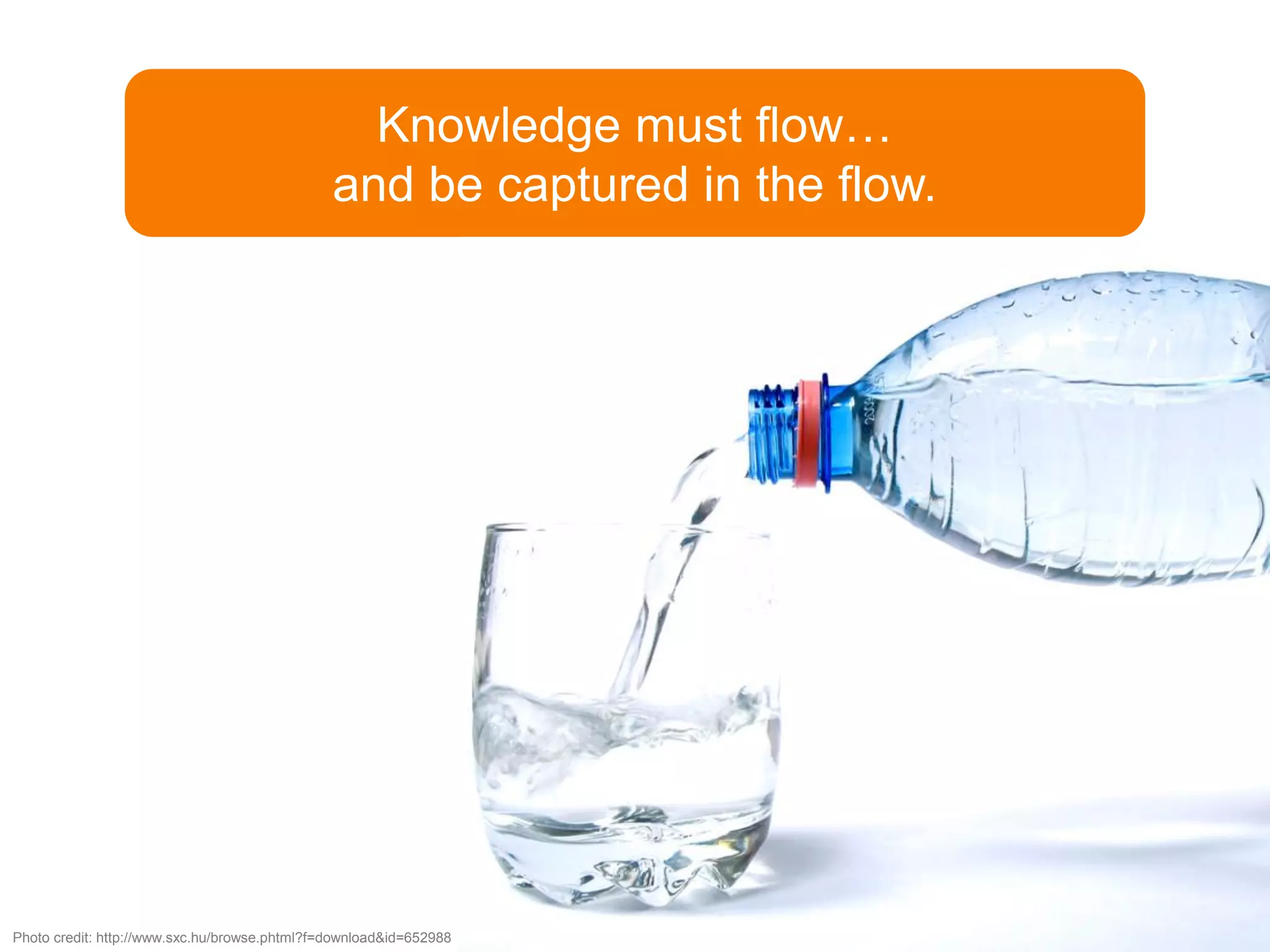 Knowledge must flow…
                                               and be captured in the flow.




Photo credit: http://www.sxc.hu/browse.phtml?f=download&id=652988
 