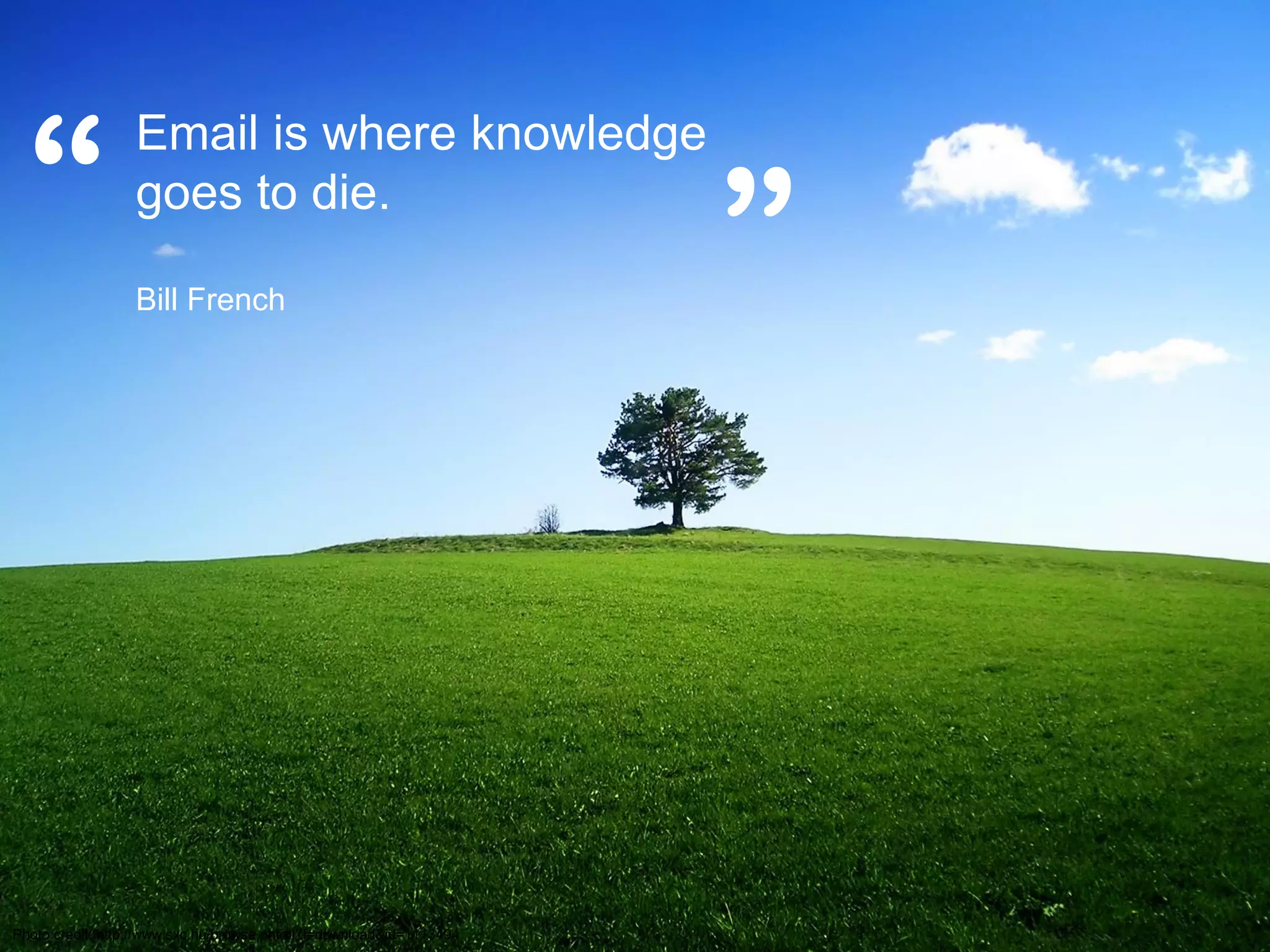 “
                  Email is where knowledge
                  goes to die.

                  Bill French
                                                                     ”


Photo credit: http://www.sxc.hu/browse.phtml?f=download&id=1113494
 