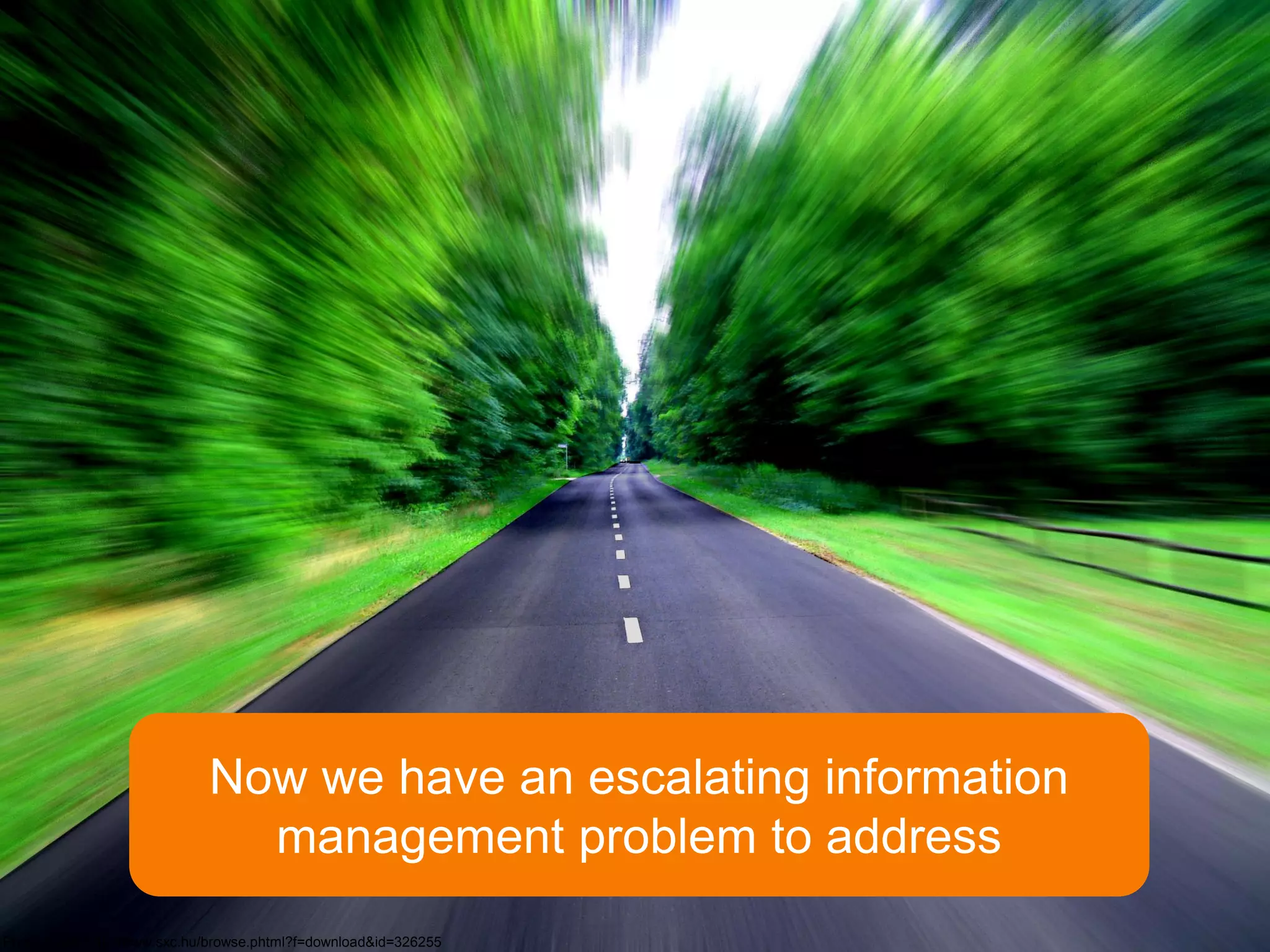 Now we have an escalating information
                                management problem to address
Photo credit: http://www.sxc.hu/browse.phtml?f=download&id=326255
 