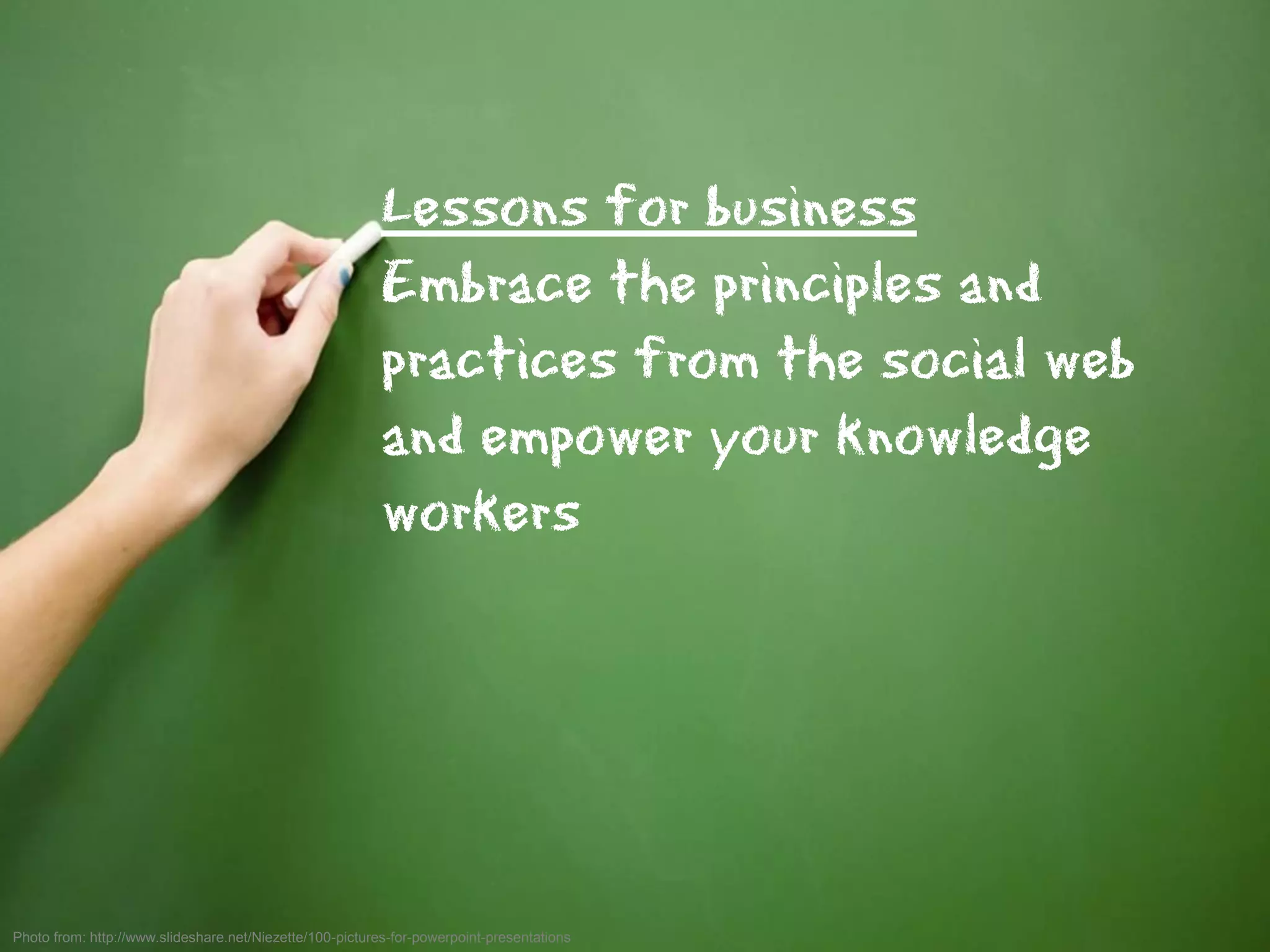 Lessons for business
                                                          Embrace the principles and
                                                          practices from the social web
                                                          and empower your knowledge
                                                          workers




Photo from: http://www.slideshare.net/Niezette/100-pictures-for-powerpoint-presentations   44
 