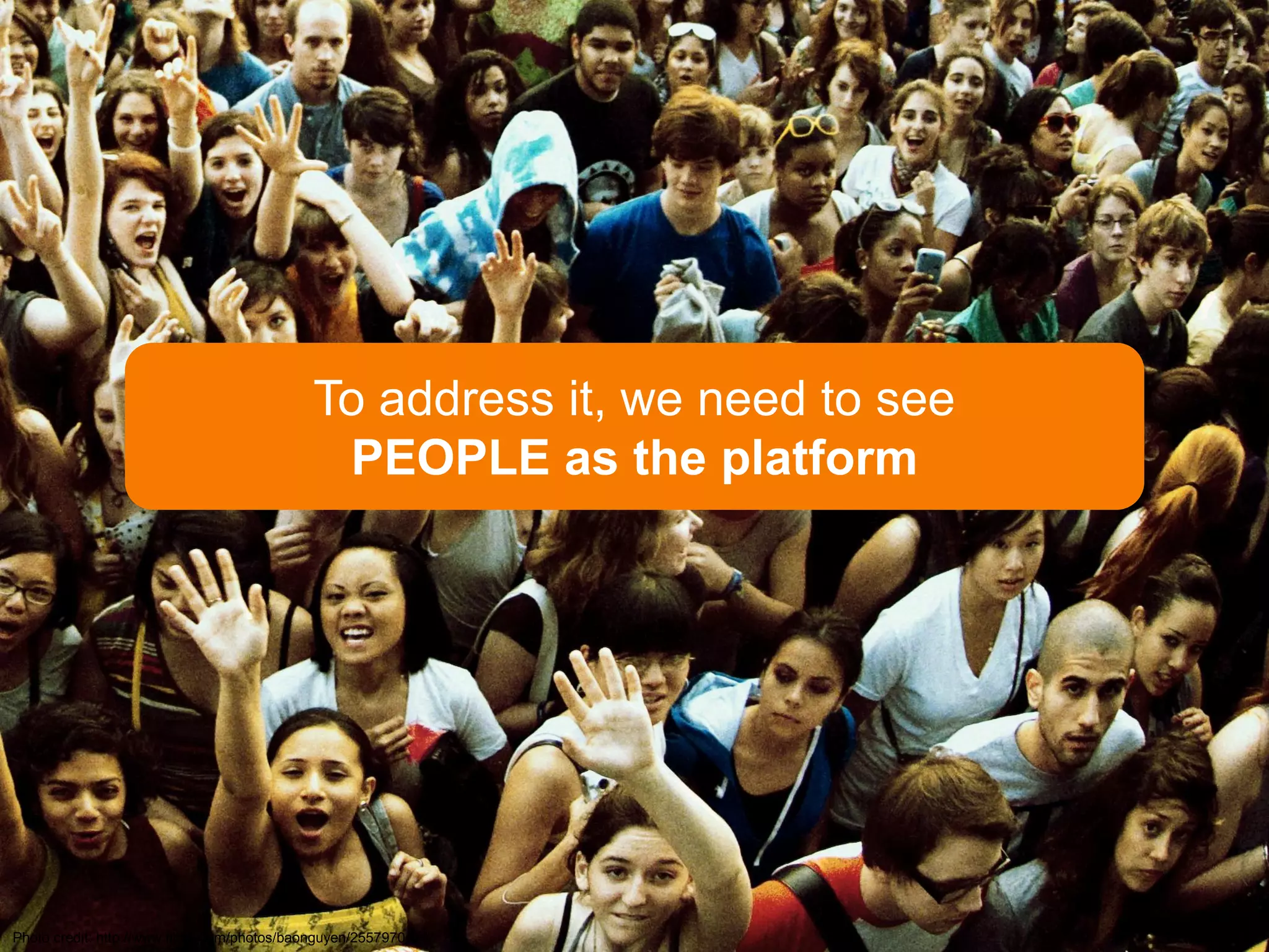 To address it, we need to see
                                              PEOPLE as the platform




Photo credit: http://www.flickr.com/photos/baonguyen/2557970434/
 