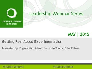 MAY | 2015
@leadershipera #leadershipnet
Getting Real About Experimentation
Presented by: Eugene Kim, Alison Lin, Jodie Tonita, Eden Kidane
 