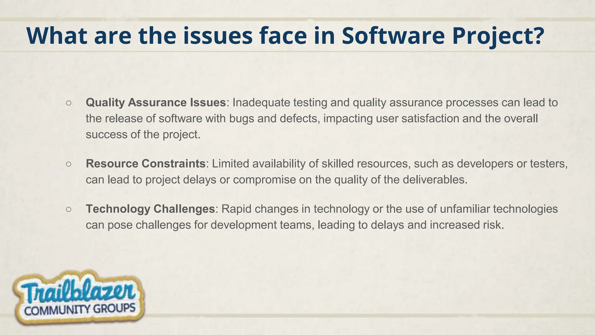 What are the issues face in Software Project?
○ Quality Assurance Issues: Inadequate testing and quality assurance processes can lead to
the release of software with bugs and defects, impacting user satisfaction and the overall
success of the project.
○ Resource Constraints: Limited availability of skilled resources, such as developers or testers,
can lead to project delays or compromise on the quality of the deliverables.
○ Technology Challenges: Rapid changes in technology or the use of unfamiliar technologies
can pose challenges for development teams, leading to delays and increased risk.
 