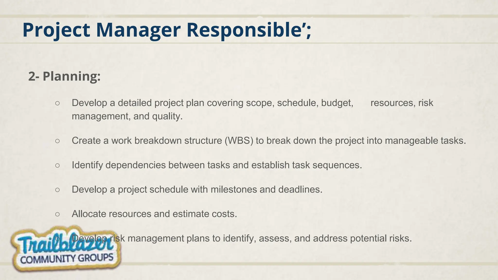 Project Manager Responsible’;
2- Planning:
○ Develop a detailed project plan covering scope, schedule, budget, resources, risk
management, and quality.
○ Create a work breakdown structure (WBS) to break down the project into manageable tasks.
○ Identify dependencies between tasks and establish task sequences.
○ Develop a project schedule with milestones and deadlines.
○ Allocate resources and estimate costs.
○ Develop risk management plans to identify, assess, and address potential risks.
 