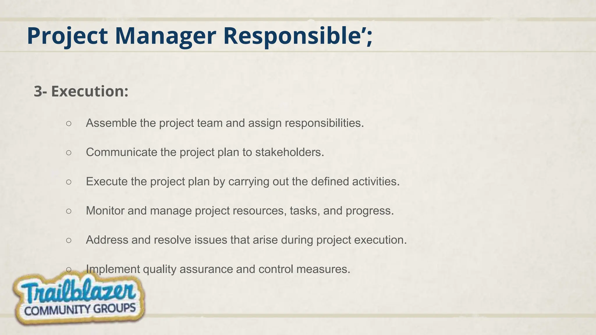 Project Manager Responsible’;
3- Execution:
○ Assemble the project team and assign responsibilities.
○ Communicate the project plan to stakeholders.
○ Execute the project plan by carrying out the defined activities.
○ Monitor and manage project resources, tasks, and progress.
○ Address and resolve issues that arise during project execution.
○ Implement quality assurance and control measures.
 