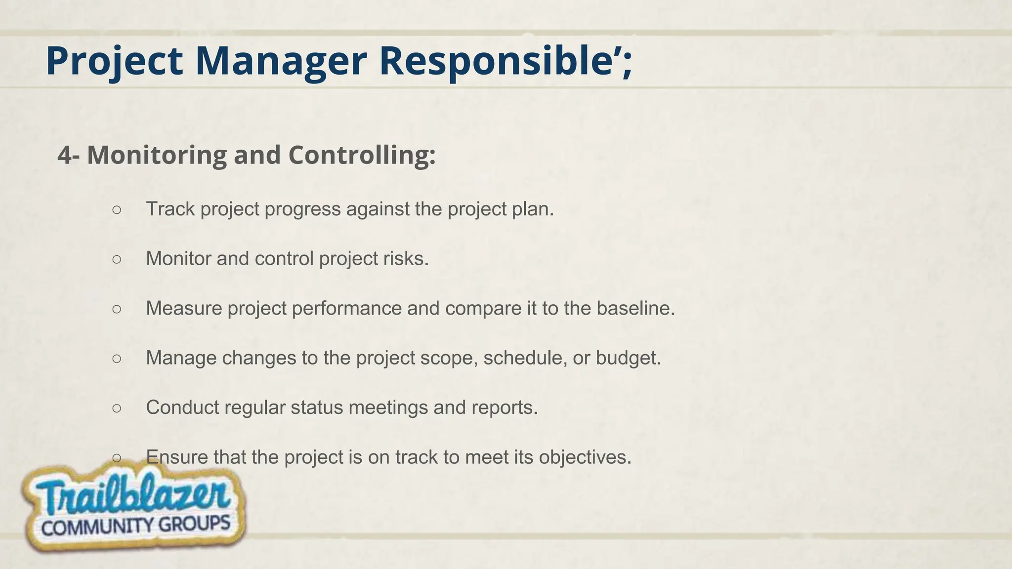 Project Manager Responsible’;
4- Monitoring and Controlling:
○ Track project progress against the project plan.
○ Monitor and control project risks.
○ Measure project performance and compare it to the baseline.
○ Manage changes to the project scope, schedule, or budget.
○ Conduct regular status meetings and reports.
○ Ensure that the project is on track to meet its objectives.
 