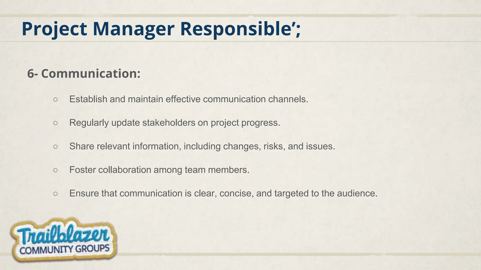 Project Manager Responsible’;
6- Communication:
○ Establish and maintain effective communication channels.
○ Regularly update stakeholders on project progress.
○ Share relevant information, including changes, risks, and issues.
○ Foster collaboration among team members.
○ Ensure that communication is clear, concise, and targeted to the audience.
 