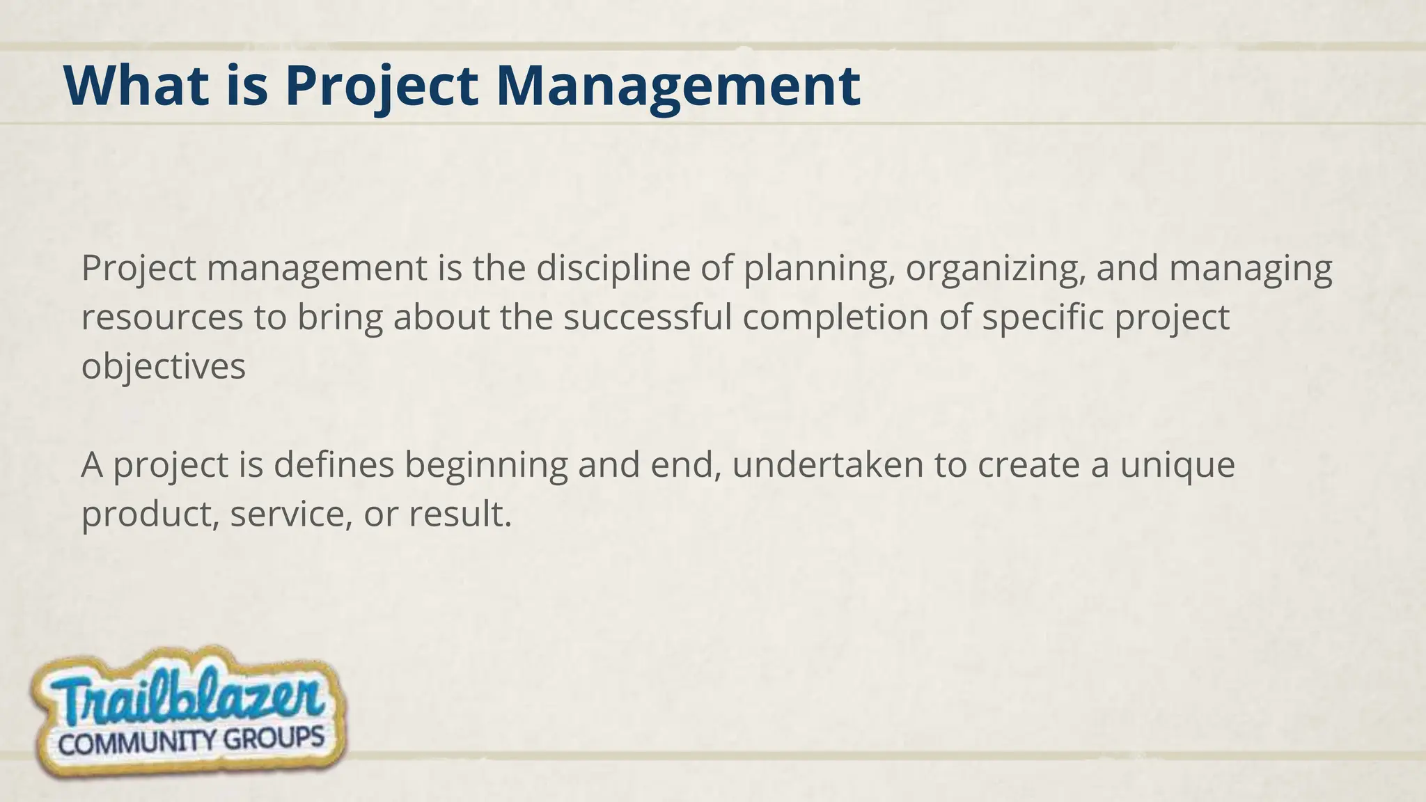 What is Project Management
Project management is the discipline of planning, organizing, and managing
resources to bring about the successful completion of specific project
objectives
A project is defines beginning and end, undertaken to create a unique
product, service, or result.
 
