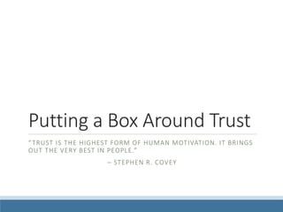 Putting a Box Around Trust
“TRUST IS THE HIGHEST FORM OF HUMAN MOTIVATION. IT BRINGS
OUT THE VERY BEST IN PEOPLE.”
– STEPHEN R. COVEY
 