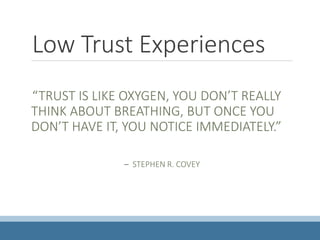 Low Trust Experiences
“TRUST IS LIKE OXYGEN, YOU DON’T REALLY
THINK ABOUT BREATHING, BUT ONCE YOU
DON’T HAVE IT, YOU NOTICE IMMEDIATELY.”
– STEPHEN R. COVEY
 