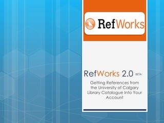 RefWorks 2.0 BETA Getting References from the University of Calgary Library Catalogue Into Your Account 