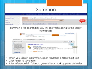 Summon<br />Summon is the search box you first see when going to the library homepage<br /><ul><li>When you search in Summ...