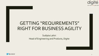@sudiptal
GETTING “REQUIREMENTS”
RIGHT FOR BUSINESS AGILITY
Sudipta Lahiri
Head of Engineering and Products, Digite
1
 