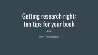 Getting research right:
ten tips for your book
Devi Yesodharan
 