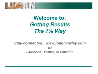 Welcome to:Getting ResultsThe 1% WayStay connected:  www.joanncorley.comorFacebook, Twitter, or LinkedIn 