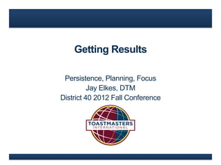 Getting Results

 Persistence, Planning, Focus
          Jay Elkes, DTM
District 40 2012 Fall Conference
 