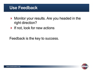 Use Feedback

     Monitor your results. Are you headed in the
      right direction?
     If not, look for new actions

    Feedback is the key to success.




www.toastmasters.org
 