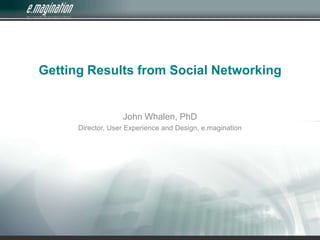 Getting Results from Social Networking John Whalen, PhD Director, User Experience and Design, e.magination 