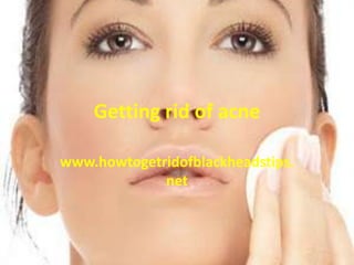 Getting rid of acne

www.howtogetridofblackheadstips.
             net
 