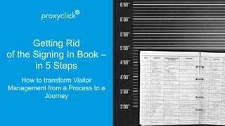 Getting Rid
of the Signing In Book –
in 5 Steps
How to transform Visitor
Management from a Process to a
Journey
 