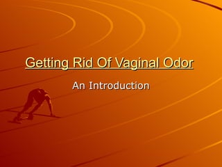 Getting Rid Of Vaginal Odor
       An Introduction
 