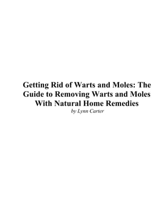 Getting Rid of Warts and Moles: The
Guide to Removing Warts and Moles
   With Natural Home Remedies
             by Lynn Carter
 