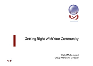 Getting Right With Your Community 



                       Khalid Muhammad 
                  Group Managing Director 
 