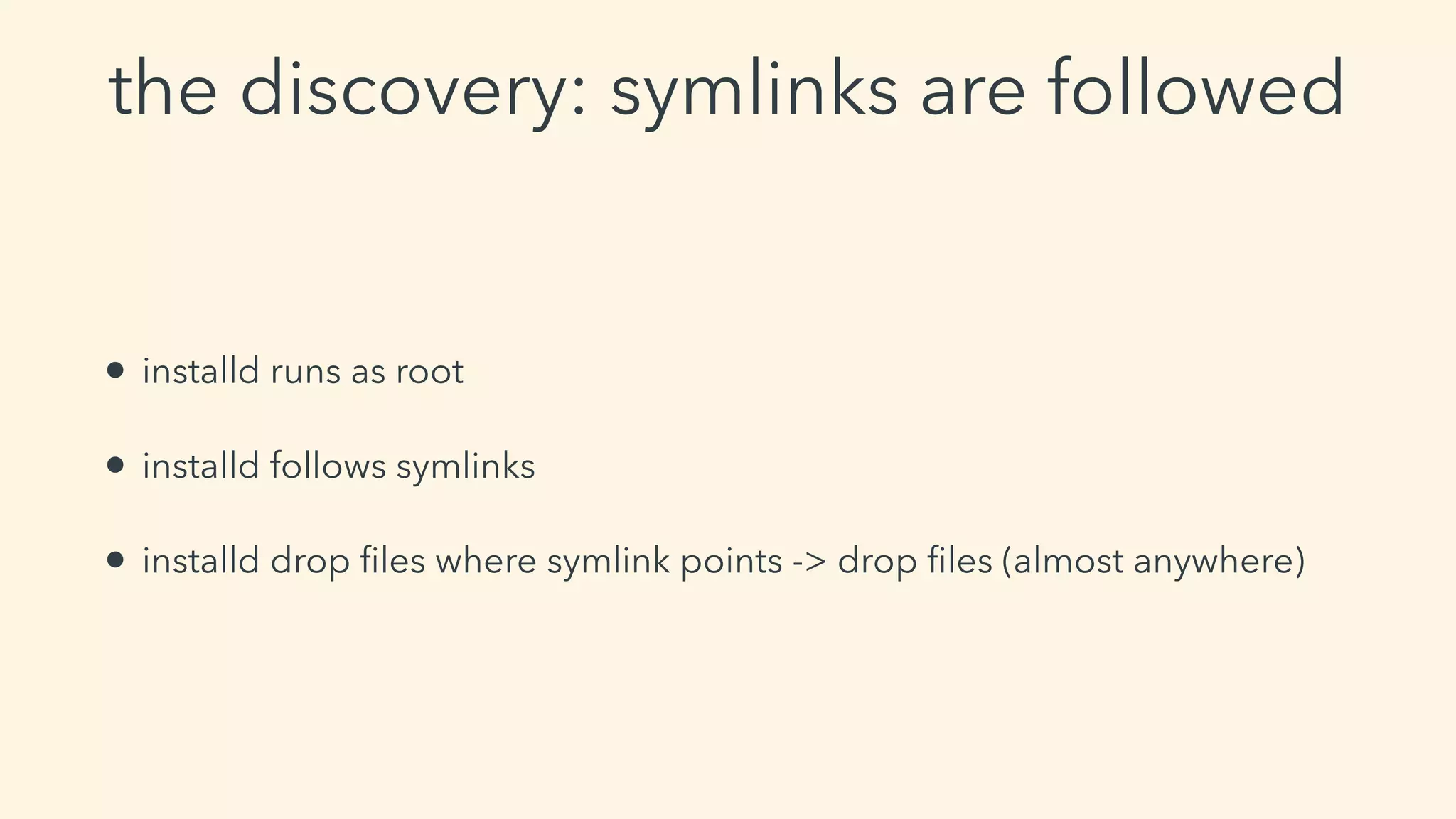 the discovery: symlinks are followed
• installd runs as root
• installd follows symlinks
• installd drop ﬁles where symlink points -> drop ﬁles (almost anywhere)
 