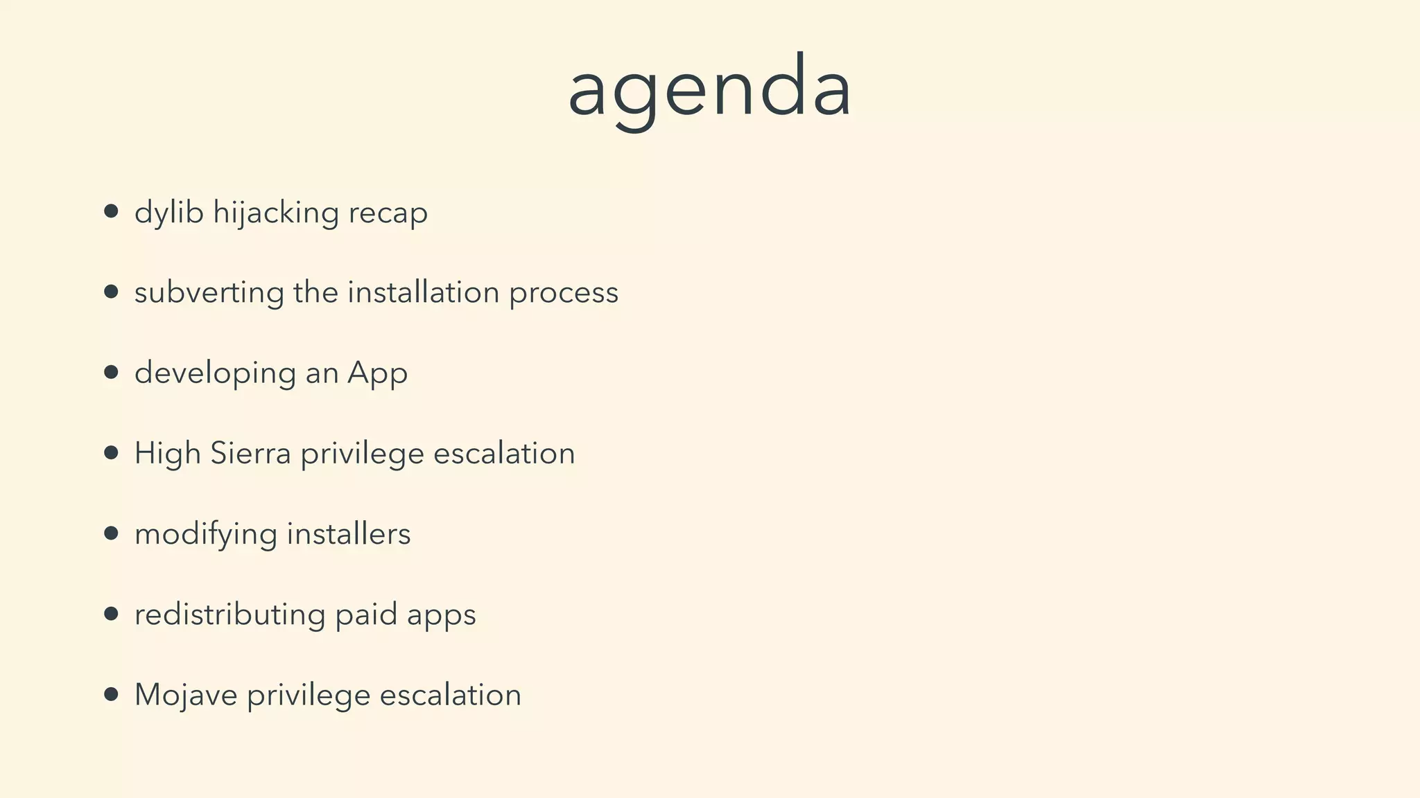 agenda
• dylib hijacking recap
• subverting the installation process
• developing an App
• High Sierra privilege escalation
• modifying installers
• redistributing paid apps
• Mojave privilege escalation
 