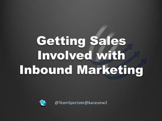 Getting Sales
   Involved with
Inbound Marketing

    @TeamSpectate@karaszew2
 