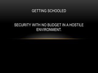 GETTING SCHOOLED
SECURITY WITH NO BUDGET IN A HOSTILE
ENVIRONMENT.
 