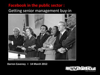 Facebook in the public sector :
Getting senior management buy-in
Darren Caveney I 14 March 2012
 