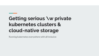 Getting serious w private
kubernetes clusters &
cloud-native storage
Running kubernetes everywhere with all inclusive
 