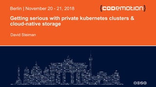Getting serious with private kubernetes clusters &
cloud-native storage
David Steiman
Berlin | November 20 - 21, 2018
 