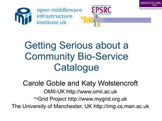 Getting Serious about a Community Bio-Service Catalogue Carole Goble and Katy Wolstencroft OMII-UK http://www.omii.ac.uk my Grid Project http://www.mygrid.org.uk The University of Manchester, UK http://img.cs.man.ac.uk 