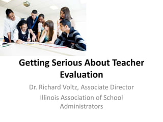 Getting Serious About Teacher
Evaluation
Dr. Richard Voltz, Associate Director
Illinois Association of School
Administrators

 