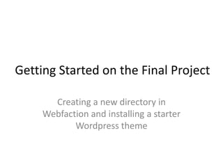 Getting Started on the Final Project
Creating a new directory in
Webfaction and installing a starter
Wordpress theme
 