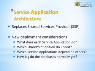 *Service Application
 Architecture
Replaces Shared Services Provider (SSP)

New deployment considerations
   What does each Service Application do?
   Which SharePoint edition do I need?
   Which Service Applications depend on others?
   How big do the databases normally get?
 