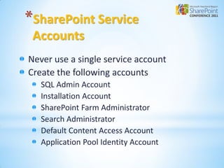 *SharePoint Service
 Accounts
Never use a single service account
Create the following accounts
   SQL Admin Account
   Installation Account
   SharePoint Farm Administrator
   Search Administrator
   Default Content Access Account
   Application Pool Identity Account
 