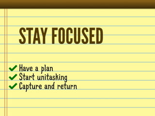 STAY FOCUSED
Have a plan
Start unitasking
Capture and return
 